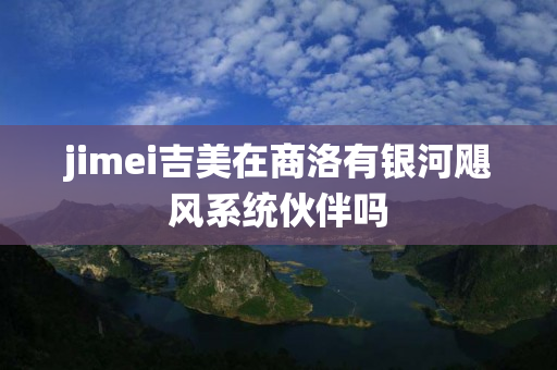 jimei吉美在商洛有银河飓风系统伙伴吗