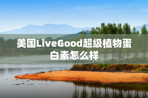 美国LiveGood超级植物蛋白素怎么样