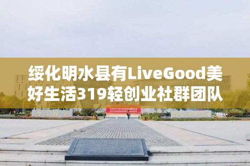 绥化明水县有LiveGood美好生活319轻创业社群团队长吗