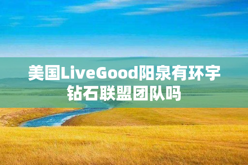 美国LiveGood阳泉有环宇钻石联盟团队吗