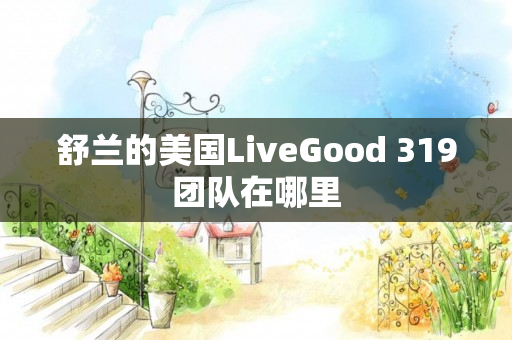 舒兰的美国LiveGood 319团队在哪里