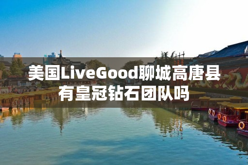 美国LiveGood聊城高唐县有皇冠钻石团队吗