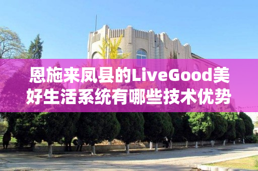 恩施来凤县的LiveGood美好生活系统有哪些技术优势