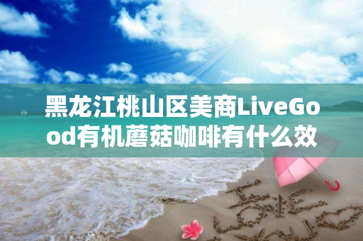 黑龙江桃山区美商LiveGood有机蘑菇咖啡有什么效果