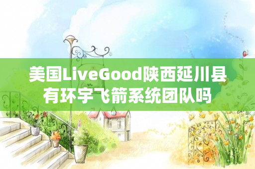 美国LiveGood陕西延川县有环宇飞箭系统团队吗