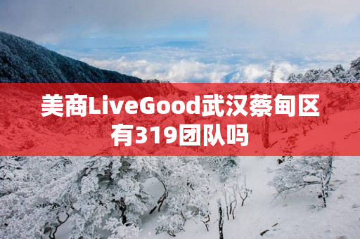 美商LiveGood武汉蔡甸区有319团队吗