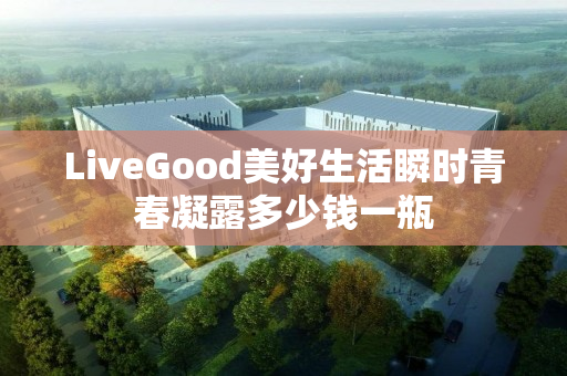 LiveGood美好生活瞬时青春凝露多少钱一瓶