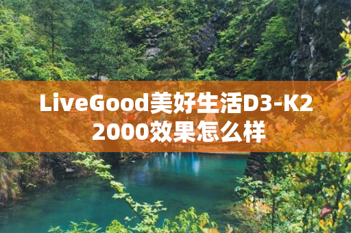 LiveGood美好生活D3-K2 2000效果怎么样