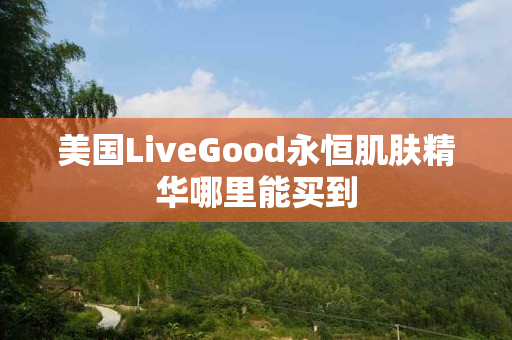 美国LiveGood永恒肌肤精华哪里能买到