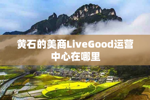 黄石的美商LiveGood运营中心在哪里