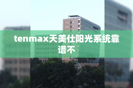 tenmax天美仕阳光系统靠谱不