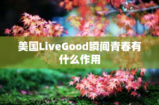 美国LiveGood瞬间青春有什么作用