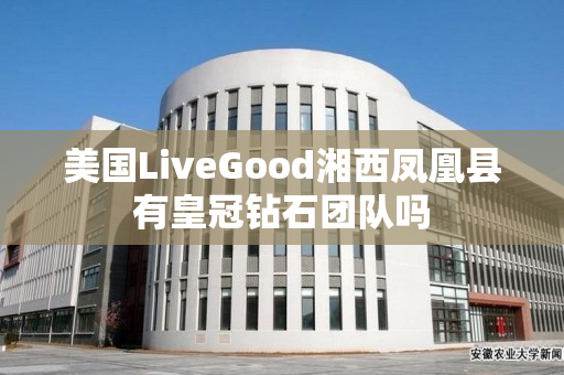 美国LiveGood湘西凤凰县有皇冠钻石团队吗