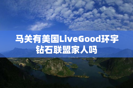 马关有美国LiveGood环宇钻石联盟家人吗