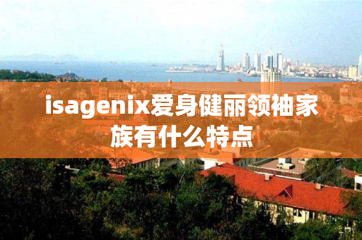 isagenix爱身健丽领袖家族有什么特点