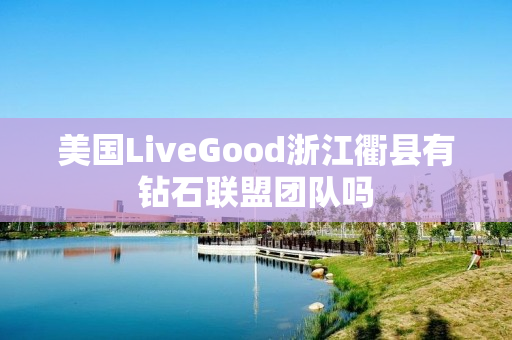 美国LiveGood浙江衢县有钻石联盟团队吗