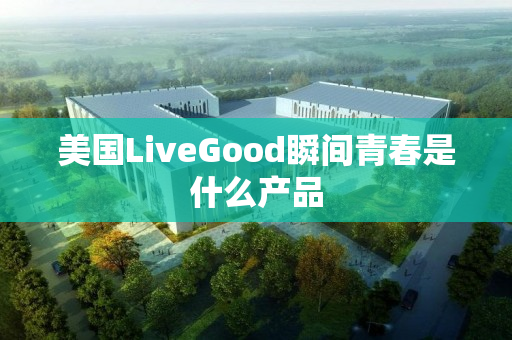 美国LiveGood瞬间青春是什么产品