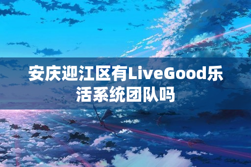 安庆迎江区有LiveGood乐活系统团队吗