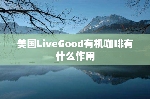 美国LiveGood有机咖啡有什么作用