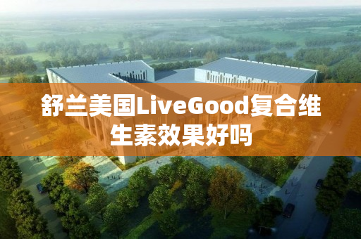 舒兰美国LiveGood复合维生素效果好吗