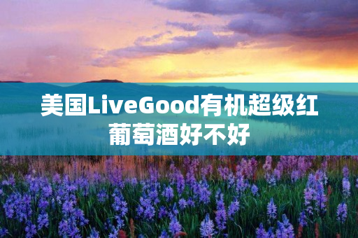 美国LiveGood有机超级红葡萄酒好不好