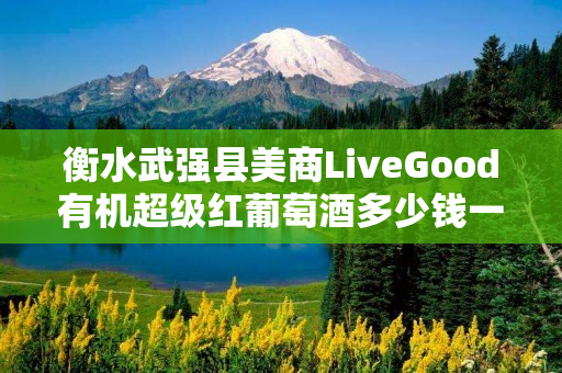 衡水武强县美商LiveGood有机超级红葡萄酒多少钱一瓶