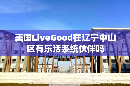 美国LiveGood在辽宁中山区有乐活系统伙伴吗