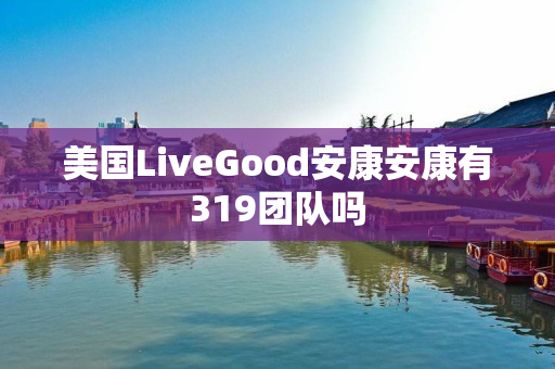 美国LiveGood安康安康有319团队吗