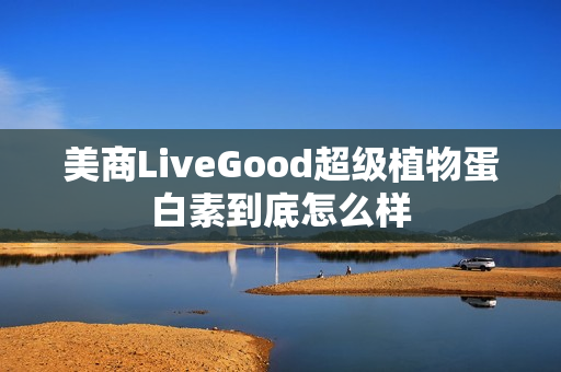 美商LiveGood超级植物蛋白素到底怎么样