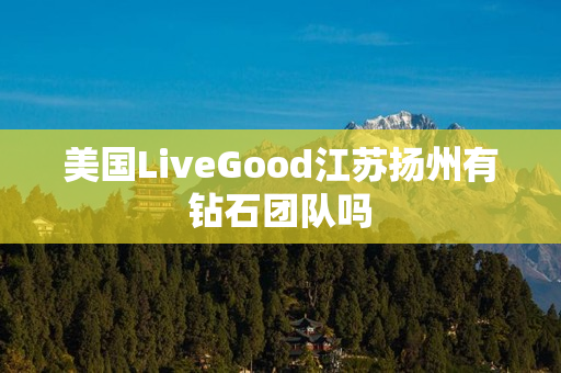 美国LiveGood江苏扬州有钻石团队吗