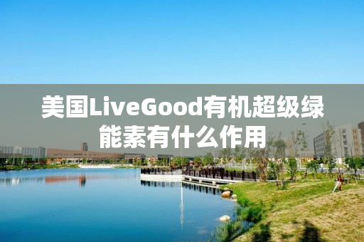 美国LiveGood有机超级绿能素有什么作用