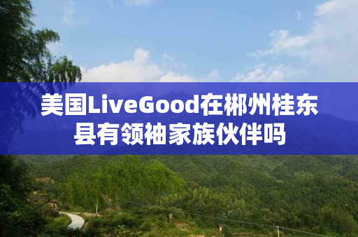 美国LiveGood在郴州桂东县有领袖家族伙伴吗