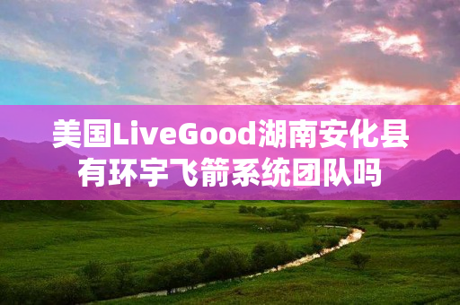 美国LiveGood湖南安化县有环宇飞箭系统团队吗