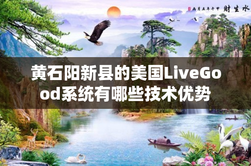 黄石阳新县的美国LiveGood系统有哪些技术优势