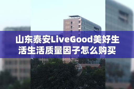 山东泰安LiveGood美好生活生活质量因子怎么购买