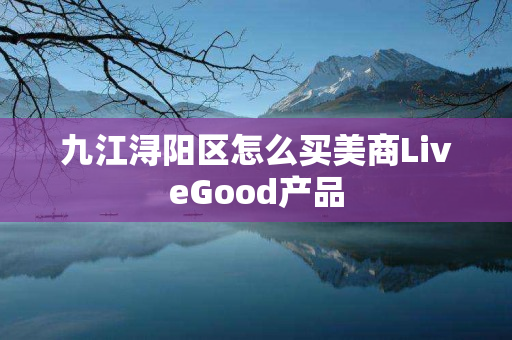 九江浔阳区怎么买美商LiveGood产品