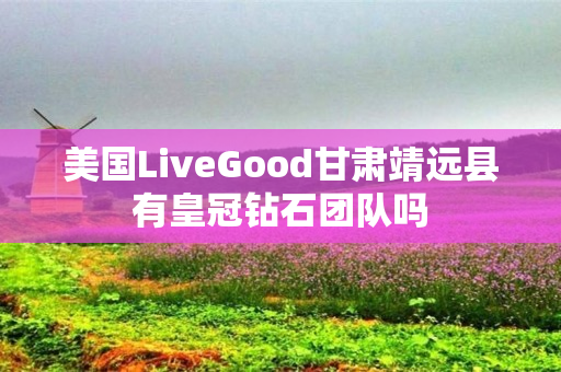 美国LiveGood甘肃靖远县有皇冠钻石团队吗