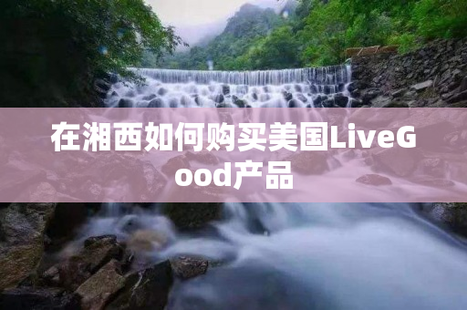 在湘西如何购买美国LiveGood产品