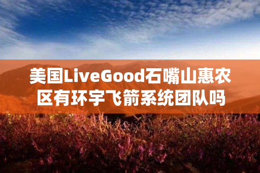 美国LiveGood石嘴山惠农区有环宇飞箭系统团队吗