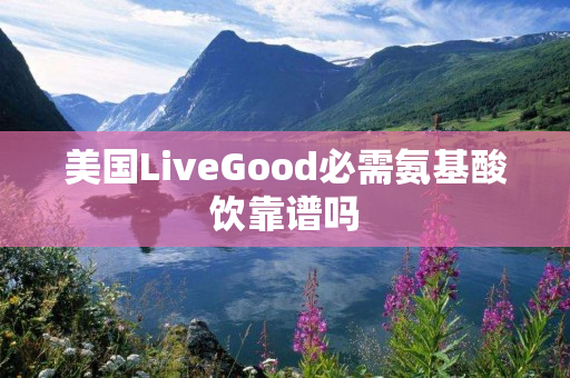 美国LiveGood必需氨基酸饮靠谱吗