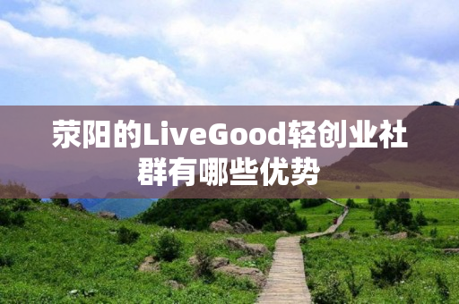 荥阳的LiveGood轻创业社群有哪些优势