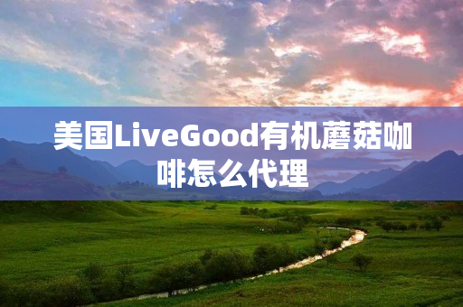 美国LiveGood有机蘑菇咖啡怎么代理