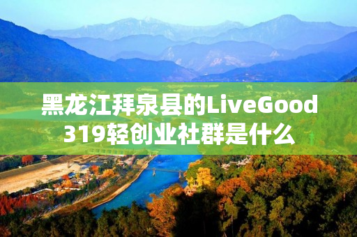 黑龙江拜泉县的LiveGood319轻创业社群是什么