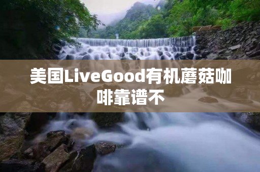 美国LiveGood有机蘑菇咖啡靠谱不