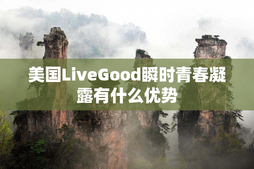 美国LiveGood瞬时青春凝露有什么优势