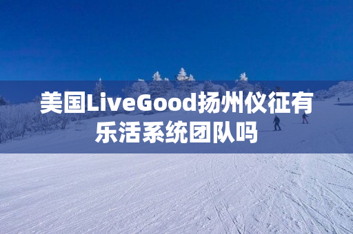 美国LiveGood扬州仪征有乐活系统团队吗