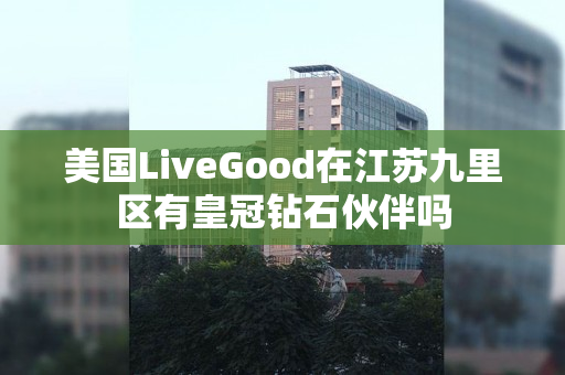 美国LiveGood在江苏九里区有皇冠钻石伙伴吗