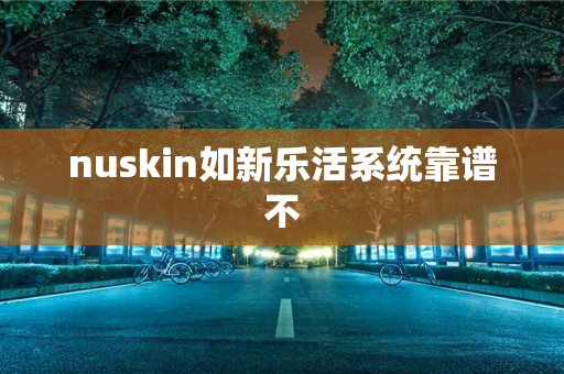 nuskin如新乐活系统靠谱不