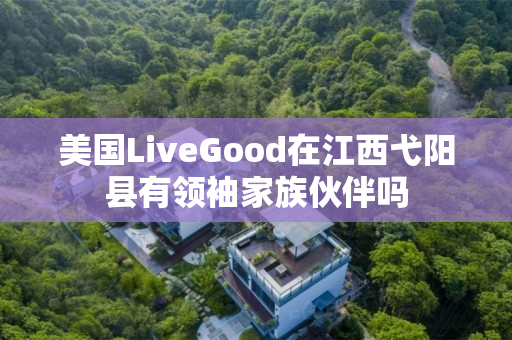 美国LiveGood在江西弋阳县有领袖家族伙伴吗