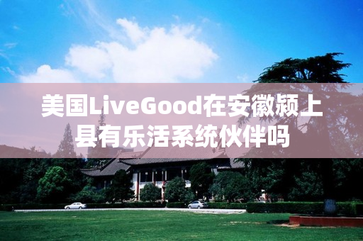 美国LiveGood在安徽颍上县有乐活系统伙伴吗